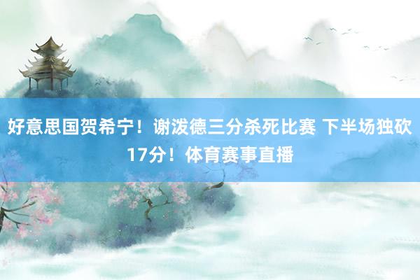 好意思国贺希宁！谢泼德三分杀死比赛 下半场独砍17分！体育赛事直播