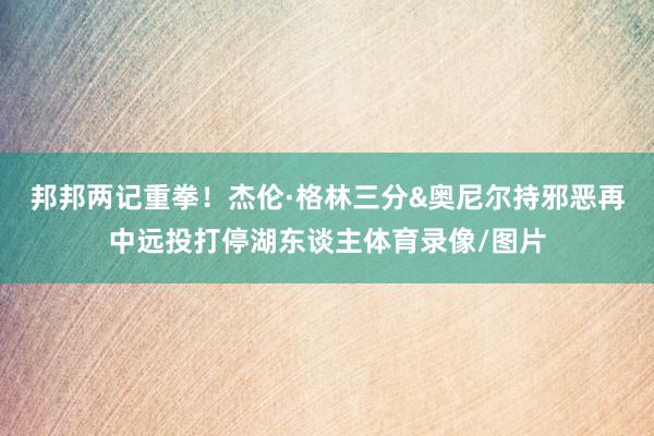 邦邦两记重拳！杰伦·格林三分&奥尼尔持邪恶再中远投打停湖东谈主体育录像/图片