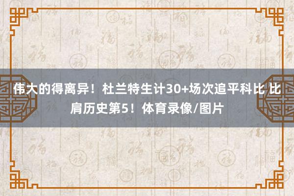 伟大的得离异！杜兰特生计30+场次追平科比 比肩历史第5！体育录像/图片