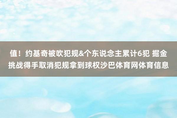值！约基奇被吹犯规&个东说念主累计6犯 掘金挑战得手取消犯规拿到球权沙巴体育网体育信息