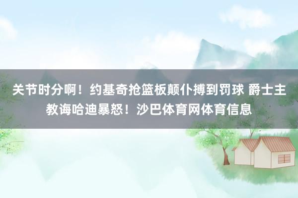 关节时分啊!约基奇抢篮板颠仆搏到罚球 爵士主教诲哈迪暴怒!沙巴体育网体育信息