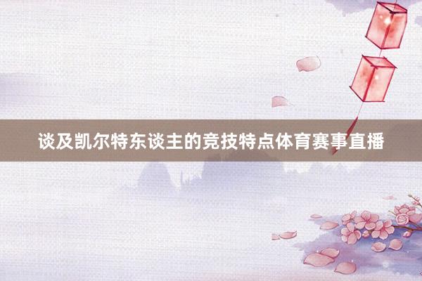 谈及凯尔特东谈主的竞技特点体育赛事直播