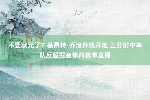 不要状元了?基昂特·乔治外线开炮 三分射中率队反超掘金体育赛事直播