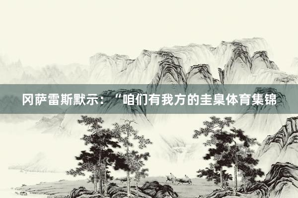 冈萨雷斯默示：“咱们有我方的圭臬体育集锦