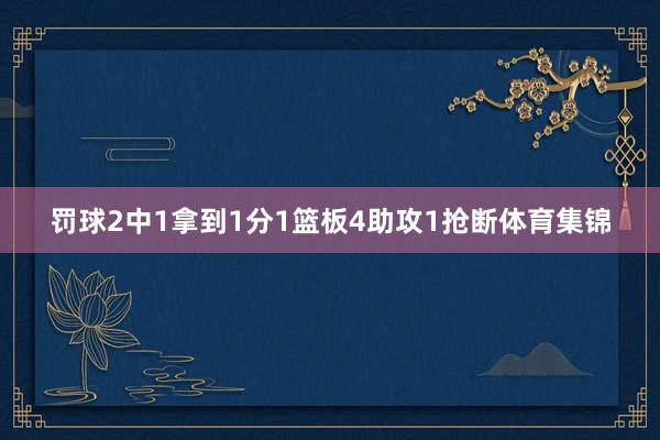 罚球2中1拿到1分1篮板4助攻1抢断体育集锦