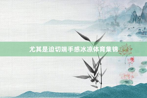 尤其是迫切端手感冰凉体育集锦