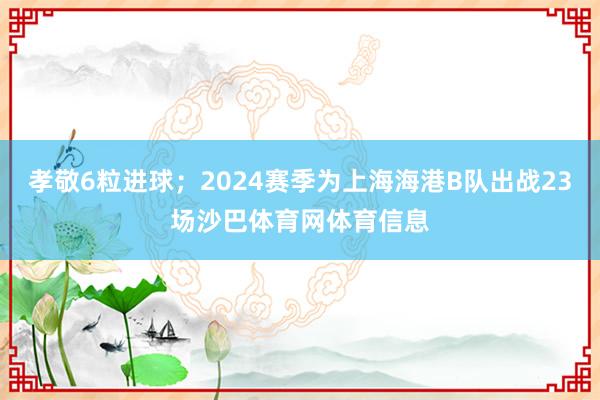 孝敬6粒进球；2024赛季为上海海港B队出战23场沙巴体育网体育信息