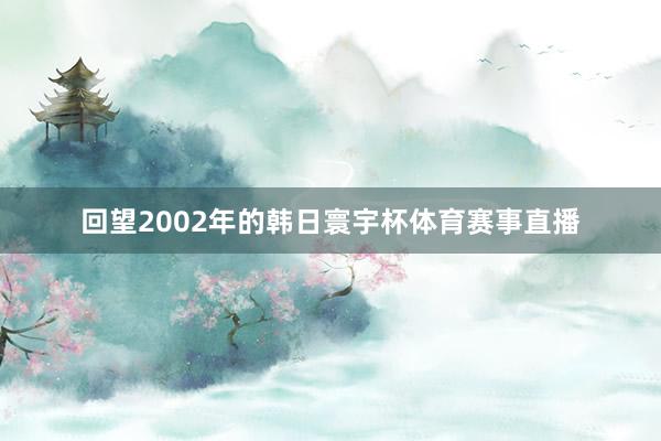 回望2002年的韩日寰宇杯体育赛事直播