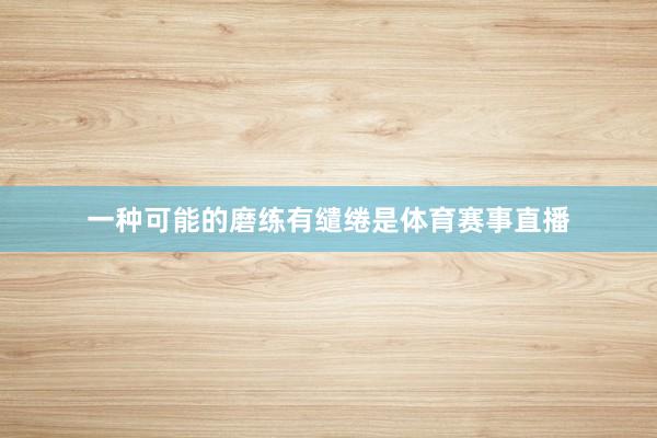 一种可能的磨练有缱绻是体育赛事直播