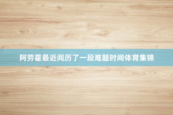 阿劳霍最近阅历了一段难题时间体育集锦