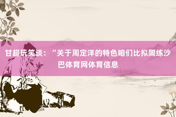 甘超玩笑谈：“关于周定洋的特色咱们比拟闇练沙巴体育网体育信息