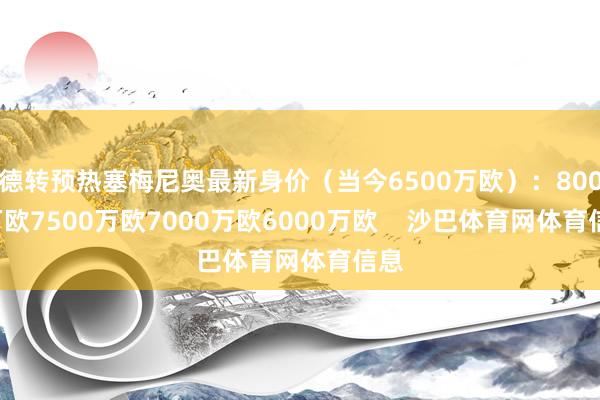 德转预热塞梅尼奥最新身价（当今6500万欧）：8000万欧7500万欧7000万欧6000万欧    沙巴体育网体育信息