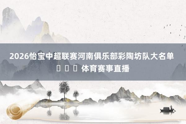 2026怡宝中超联赛河南俱乐部彩陶坊队大名单 ​​​体育赛事直播