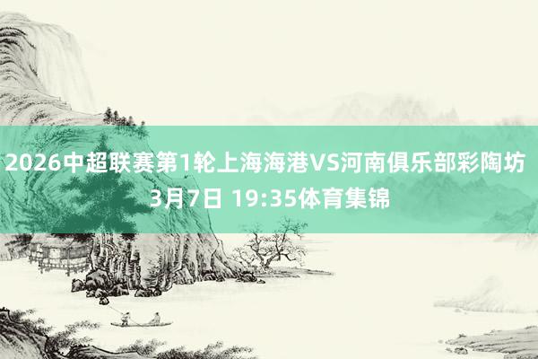 2026中超联赛第1轮上海海港VS河南俱乐部彩陶坊 3月7日 19:35体育集锦