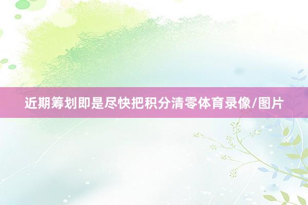 近期筹划即是尽快把积分清零体育录像/图片