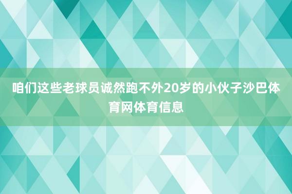 咱们这些老球员诚然跑不外20岁的小伙子沙巴体育网体育信息