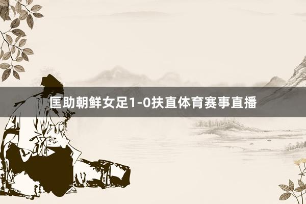 匡助朝鲜女足1-0扶直体育赛事直播
