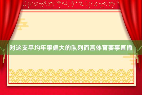 对这支平均年事偏大的队列而言体育赛事直播