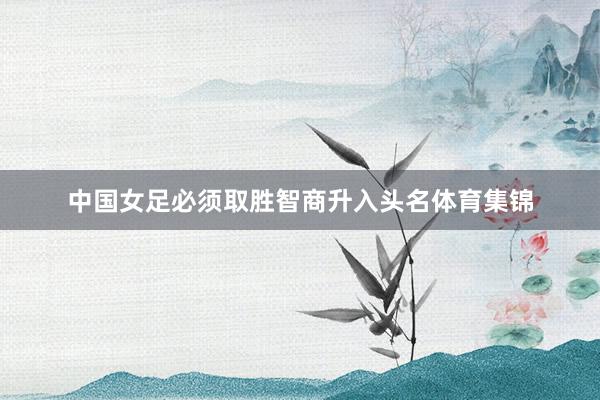 中国女足必须取胜智商升入头名体育集锦