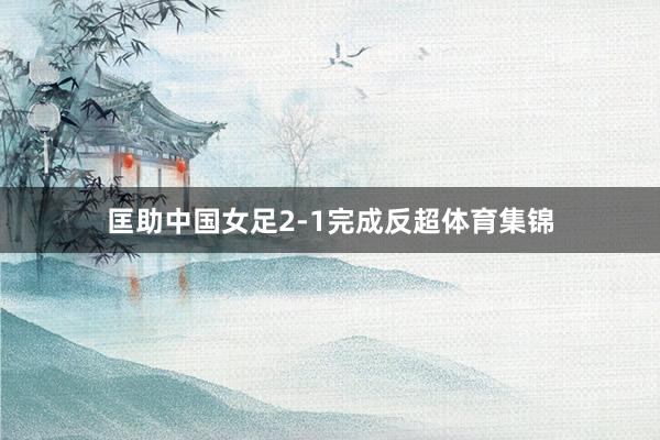 匡助中国女足2-1完成反超体育集锦