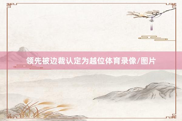 领先被边裁认定为越位体育录像/图片