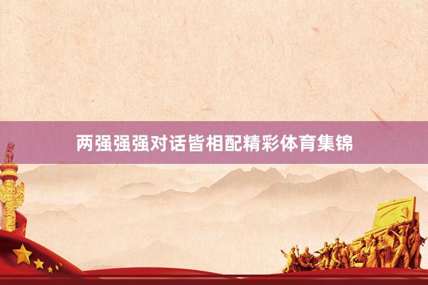 两强强强对话皆相配精彩体育集锦