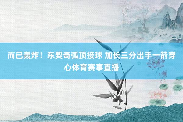 而已轰炸！东契奇弧顶接球 加长三分出手一箭穿心体育赛事直播