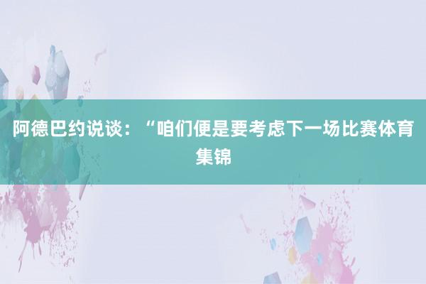 阿德巴约说谈：“咱们便是要考虑下一场比赛体育集锦