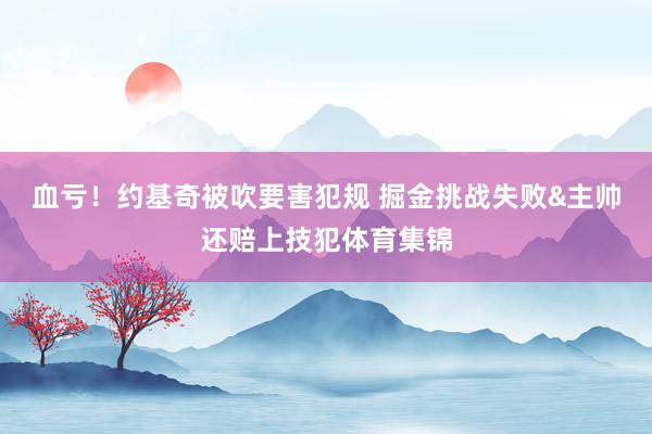 血亏！约基奇被吹要害犯规 掘金挑战失败&主帅还赔上技犯体育集锦