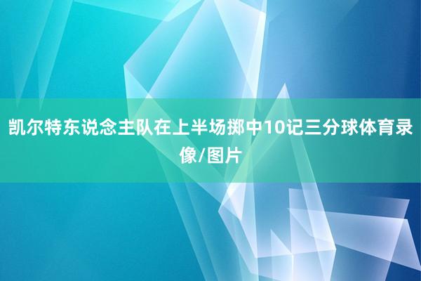 凯尔特东说念主队在上半场掷中10记三分球体育录像/图片