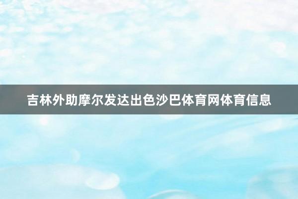 吉林外助摩尔发达出色沙巴体育网体育信息