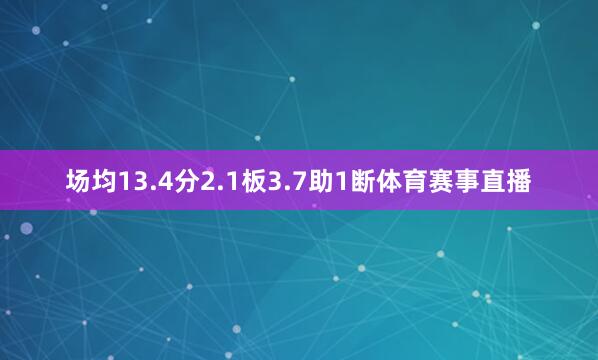 场均13.4分2.1板3.7助1断体育赛事直播