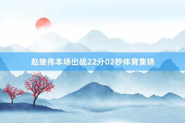 赵继伟本场出战22分02秒体育集锦