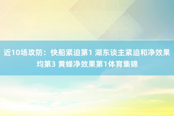 近10场攻防：快船紧迫第1 湖东谈主紧迫和净效果均第3 黄蜂净效果第1体育集锦