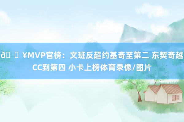 🔥MVP官榜：文班反超约基奇至第二 东契奇越CC到第四 小卡上榜体育录像/图片
