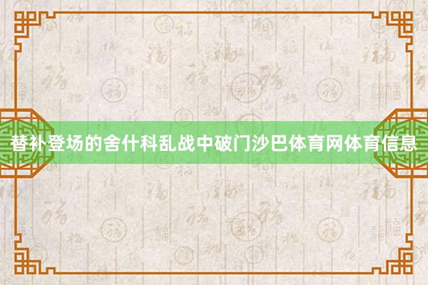 替补登场的舍什科乱战中破门沙巴体育网体育信息