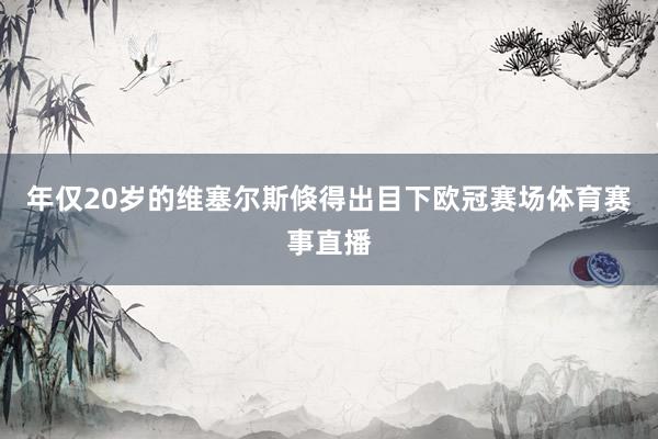 年仅20岁的维塞尔斯倏得出目下欧冠赛场体育赛事直播