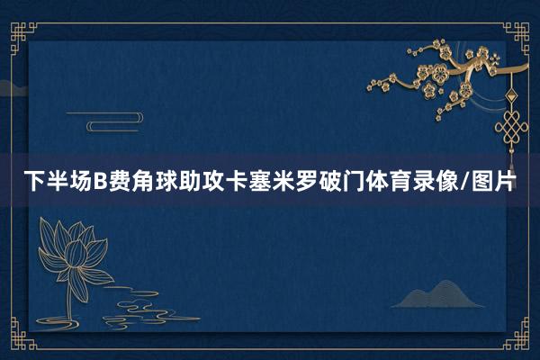 下半场B费角球助攻卡塞米罗破门体育录像/图片