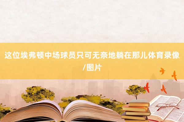 这位埃弗顿中场球员只可无奈地躺在那儿体育录像/图片