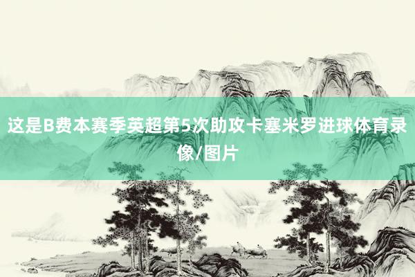 这是B费本赛季英超第5次助攻卡塞米罗进球体育录像/图片