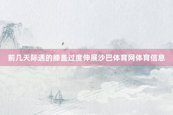 前几天际遇的膝盖过度伸展沙巴体育网体育信息