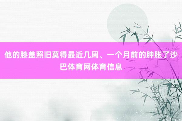 他的膝盖照旧莫得最近几周、一个月前的肿胀了沙巴体育网体育信息