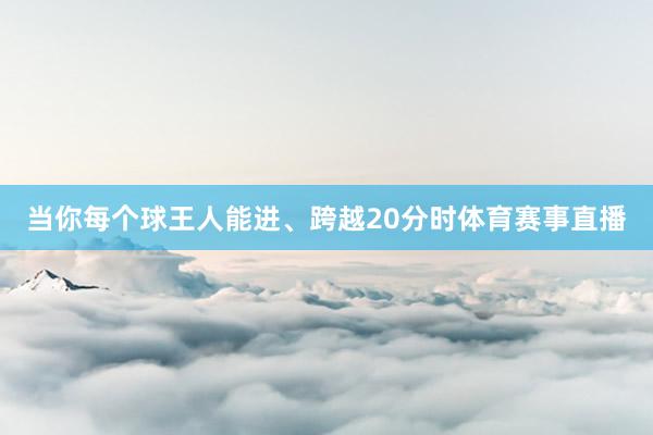 当你每个球王人能进、跨越20分时体育赛事直播