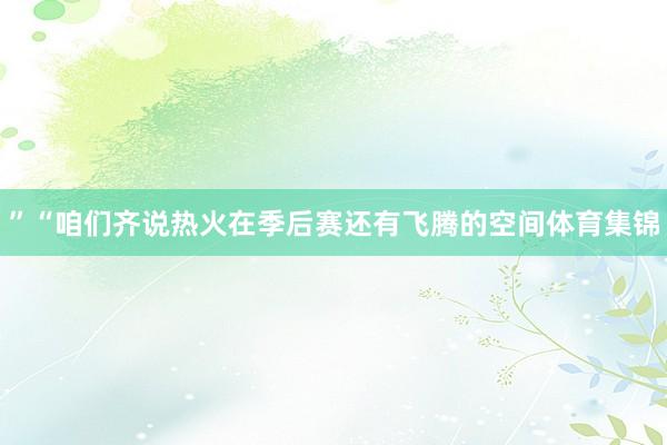 ”“咱们齐说热火在季后赛还有飞腾的空间体育集锦