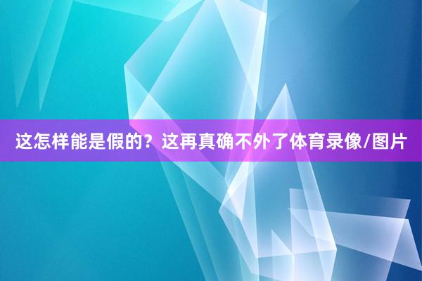 这怎样能是假的？这再真确不外了体育录像/图片