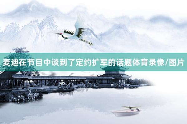 麦迪在节目中谈到了定约扩军的话题体育录像/图片