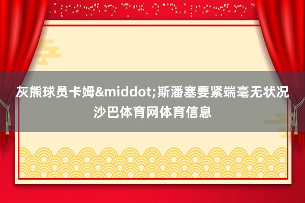 灰熊球员卡姆&middot;斯潘塞要紧端毫无状况沙巴体育网体育信息