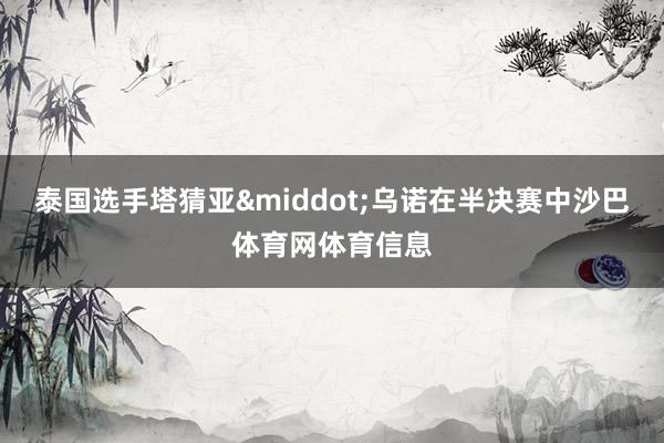 泰国选手塔猜亚&middot;乌诺在半决赛中沙巴体育网体育信息