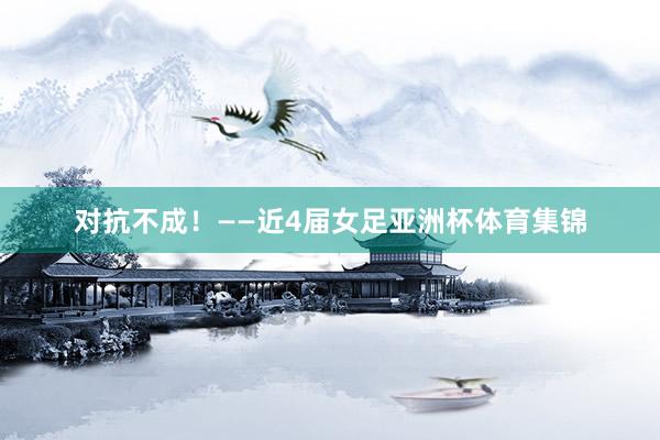 对抗不成!——近4届女足亚洲杯体育集锦
