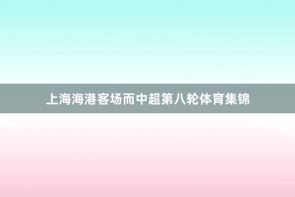 上海海港客场而中超第八轮体育集锦